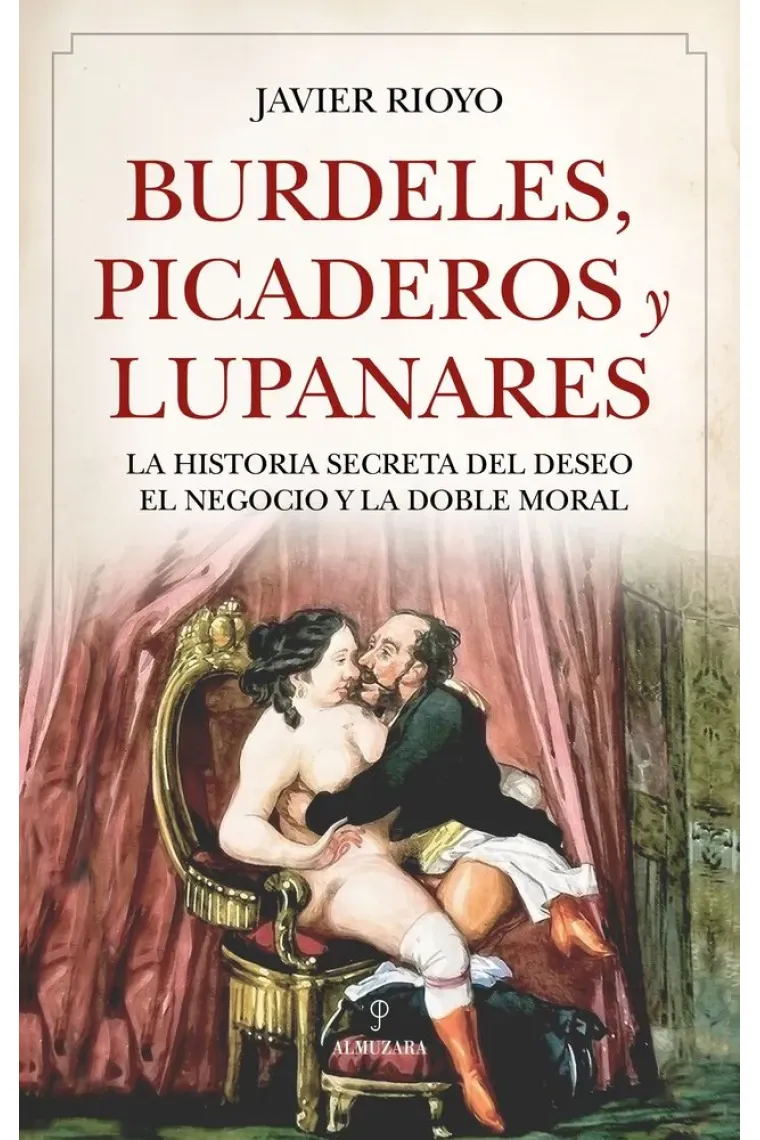 BURDELES, PICADEROS Y LUPANARES La historia secreta del deseo, el negocio y la doble moral