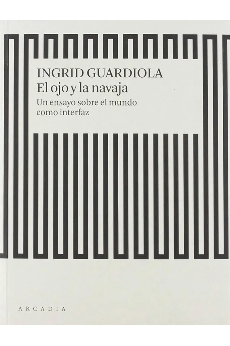 El ojo y la navaja. Un ensayo sobre el mundo como interfaz
