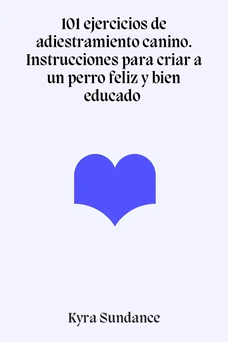 101 ejercicios de adiestramiento canino. Instrucciones para criar a un perro feliz y bien educado
